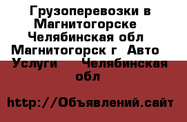 Грузоперевозки в Магнитогорске - Челябинская обл., Магнитогорск г. Авто » Услуги   . Челябинская обл.